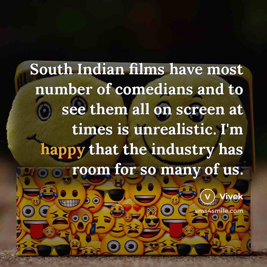 “South Indian films have most number of comedians and to see them all on screen at times is unrealistic. I'm happy that the industry has room for so many of us.” quote by Vivek