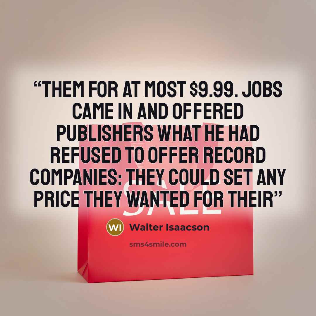 “them for at most $9.99. Jobs came in and offered publishers what he had refused to offer record companies: They could set any price they wanted for their” quote by Walter Isaacson