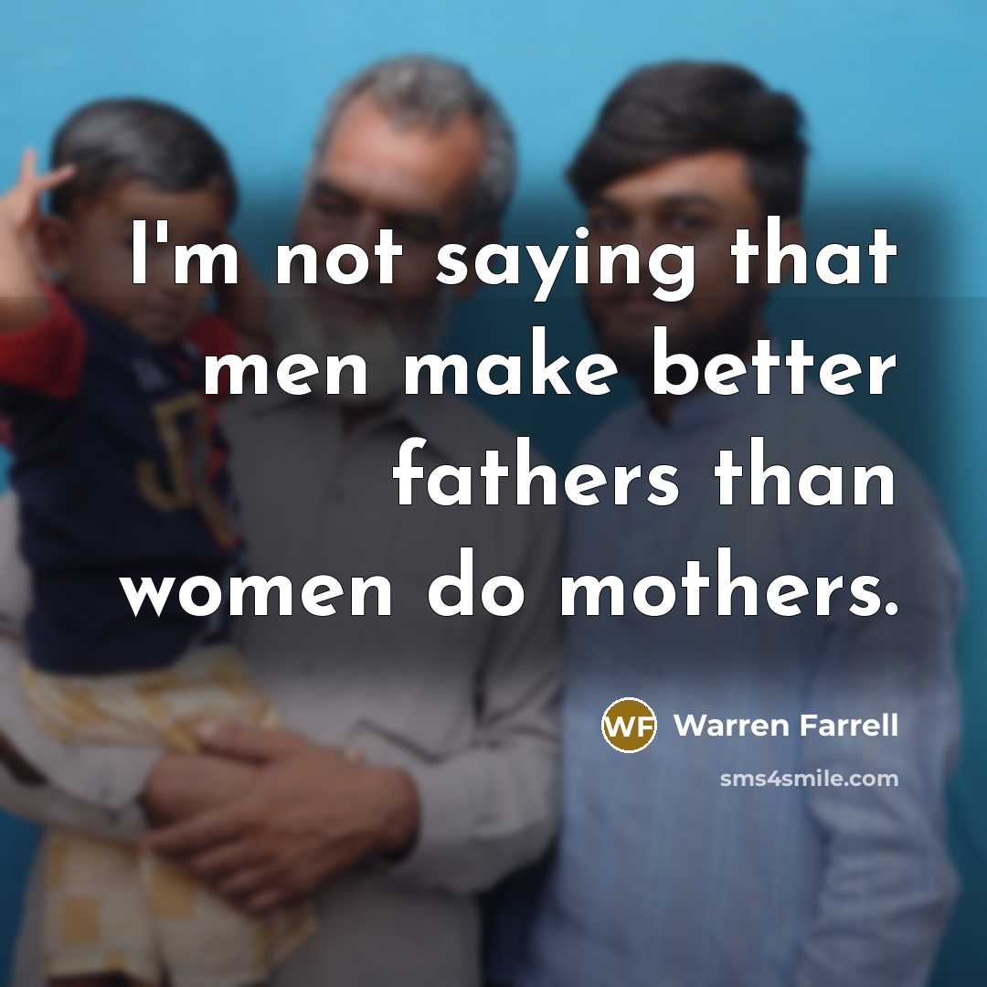 “I'm not saying that men make better fathers than women…” quote by Warren Farrell
