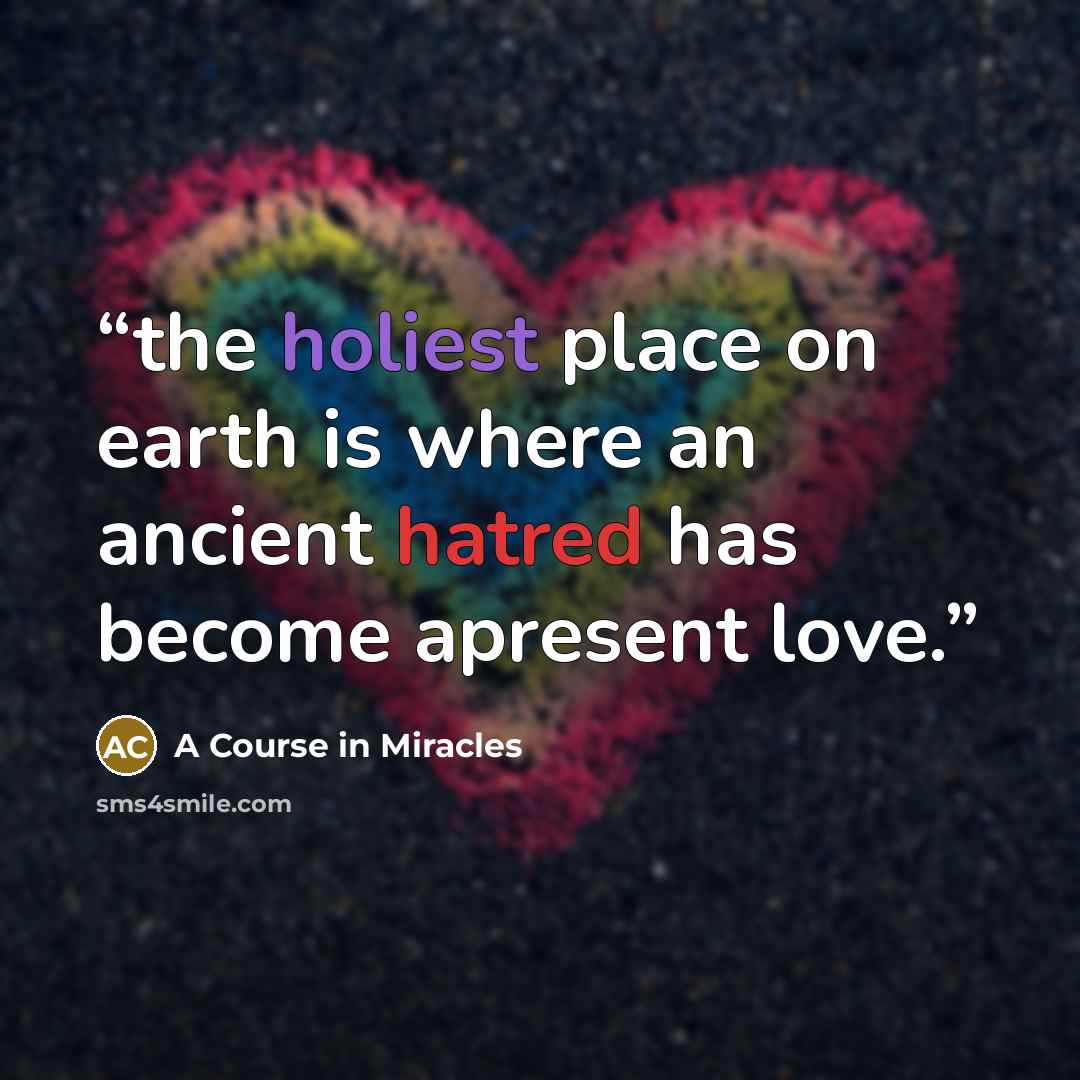 “the holiest place on earth is where an ancient hatred has become apresent love.” quote by A Course in Miracles