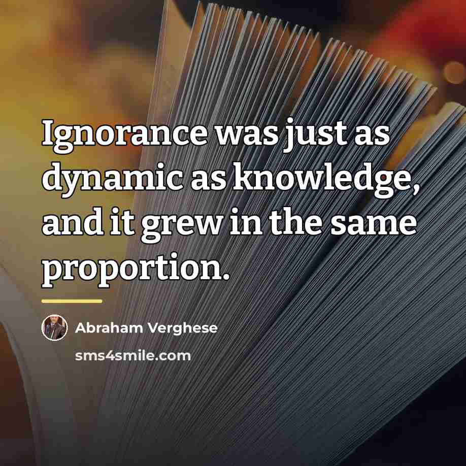 “Ignorance was just as dynamic as knowledge, and it grew…” quote by Abraham Verghese