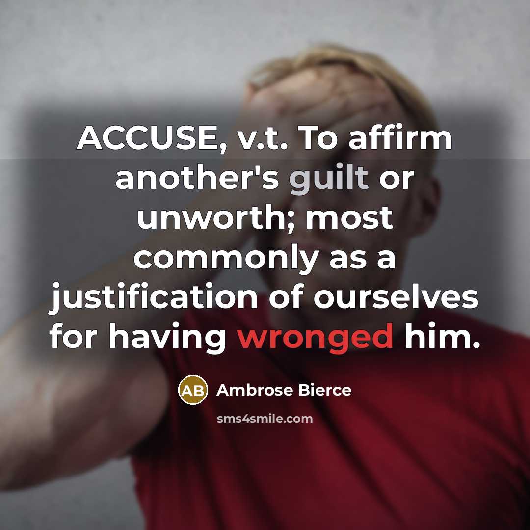 “ACCUSE, v.t. To affirm another's guilt or unworth; most commonly as a justification of ourselves for having wronged him.” quote by Ambrose Bierce