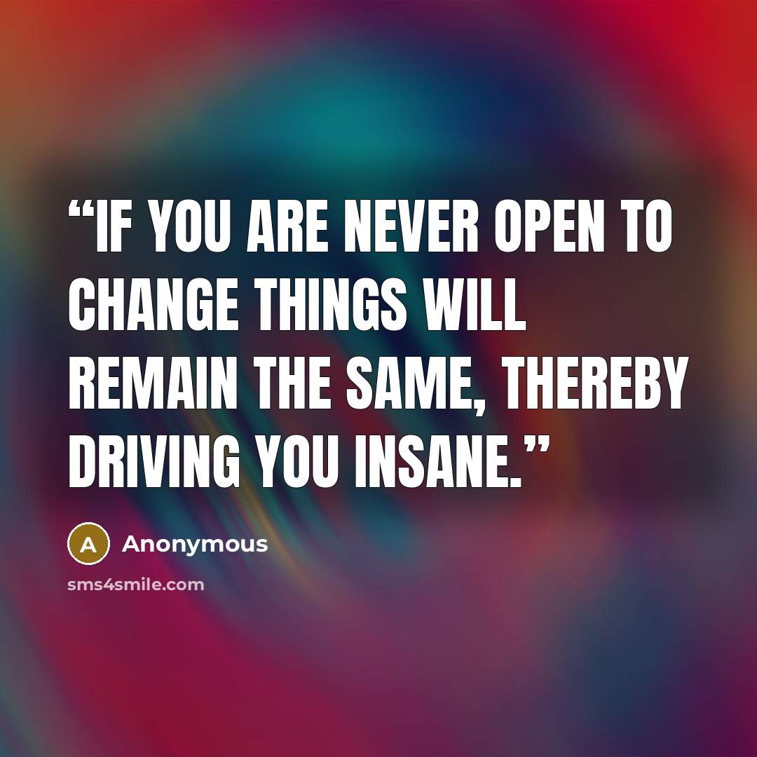 “If you are never open to change things will remain the same, thereby driving you insane.” quote by Anonymous