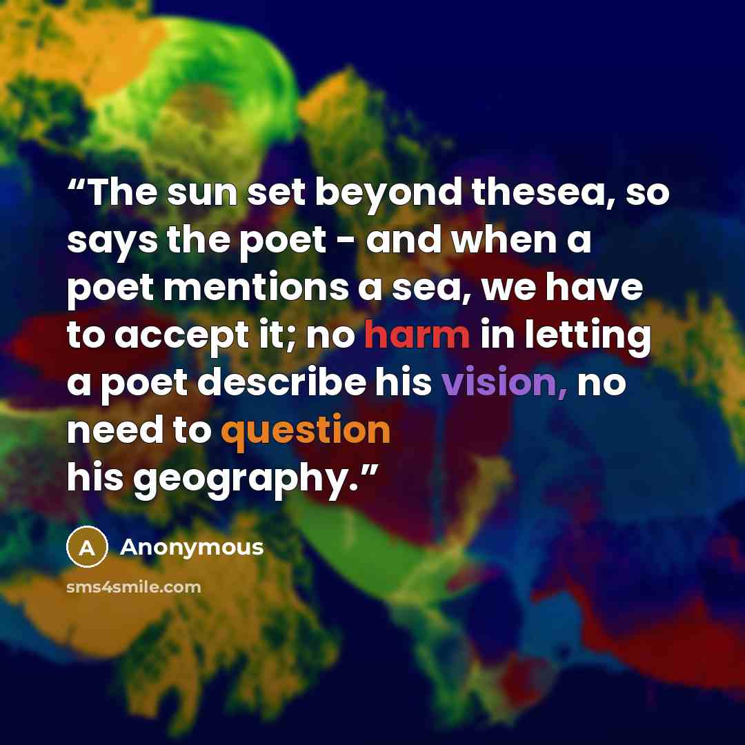 “The sun set beyond thesea, so says the poet - and when a poet mentions a sea, we have to accept it; no harm in letting a poet describe his vision, no need to question his geography.” quote by Anonymous