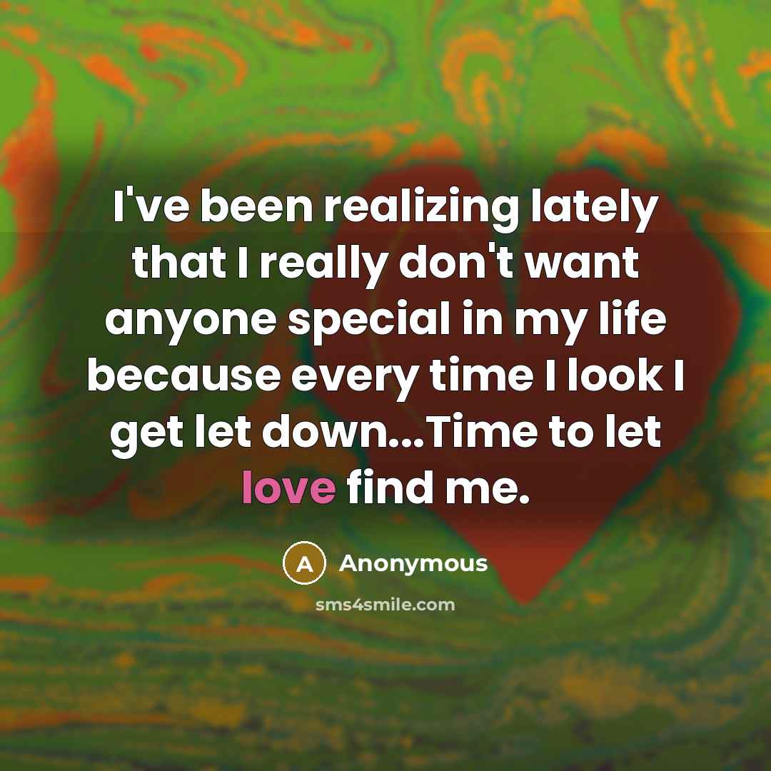 “I've been realizing lately that I really don't want anyone special in my life because every time I look I get let down...Time to let love find me.” quote by Anonymous