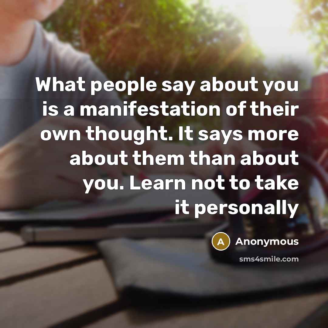 “What people say about you is a manifestation of their own thought. It says more about them than about you. Learn not to take it personally” quote by Anonymous