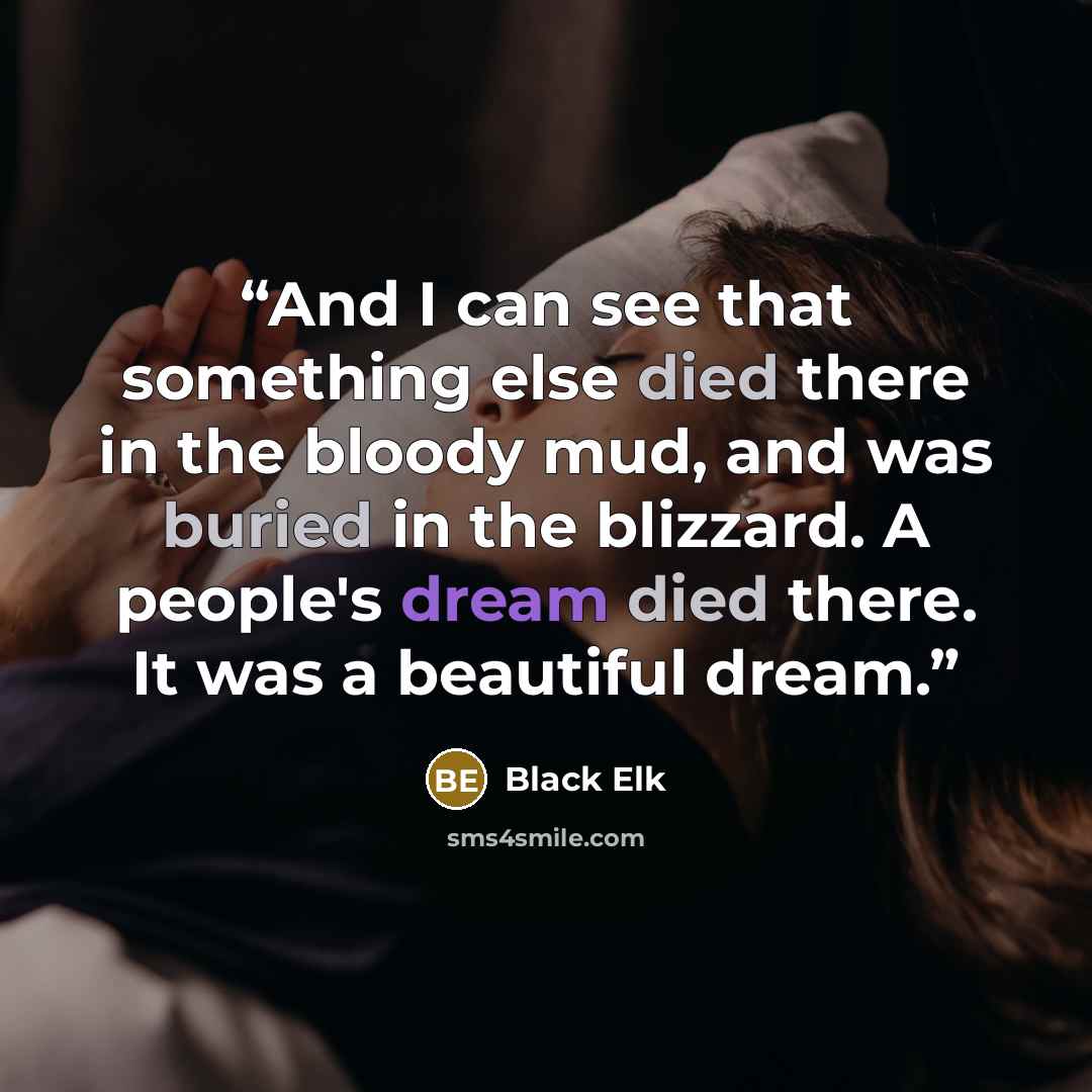“And I can see that something else died there in the bloody mud, and was buried in the blizzard. A people's dream died there. It was a beautiful dream.” quote by Black Elk