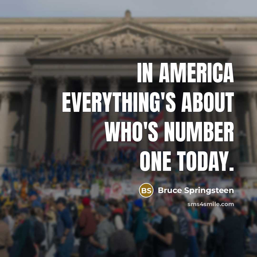 “In America everything's about who's number one today.…” quote by Bruce Springsteen