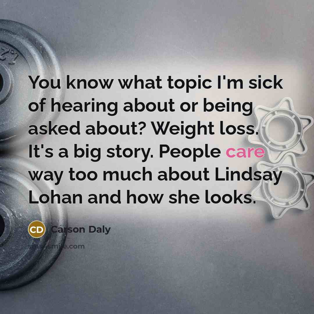 “You know what topic I'm sick of hearing about or being asked about? Weight loss. It's a big story. People care way too much about Lindsay Lohan and how she looks.” quote by Carson Daly