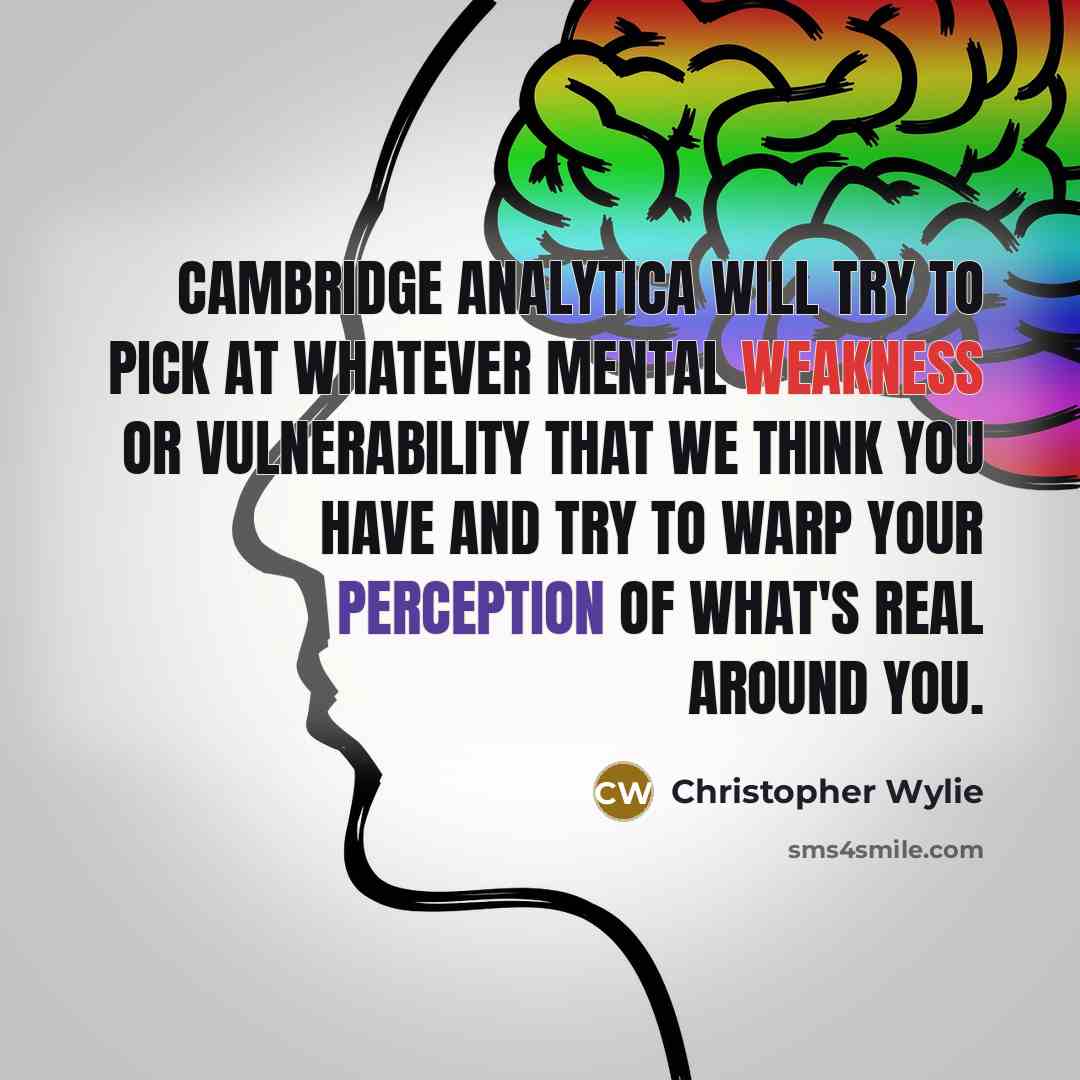 “Cambridge Analytica will try to pick at whatever mental weakness or vulnerability that we think you have and try to warp your perception of what's real around you.” quote by Christopher Wylie