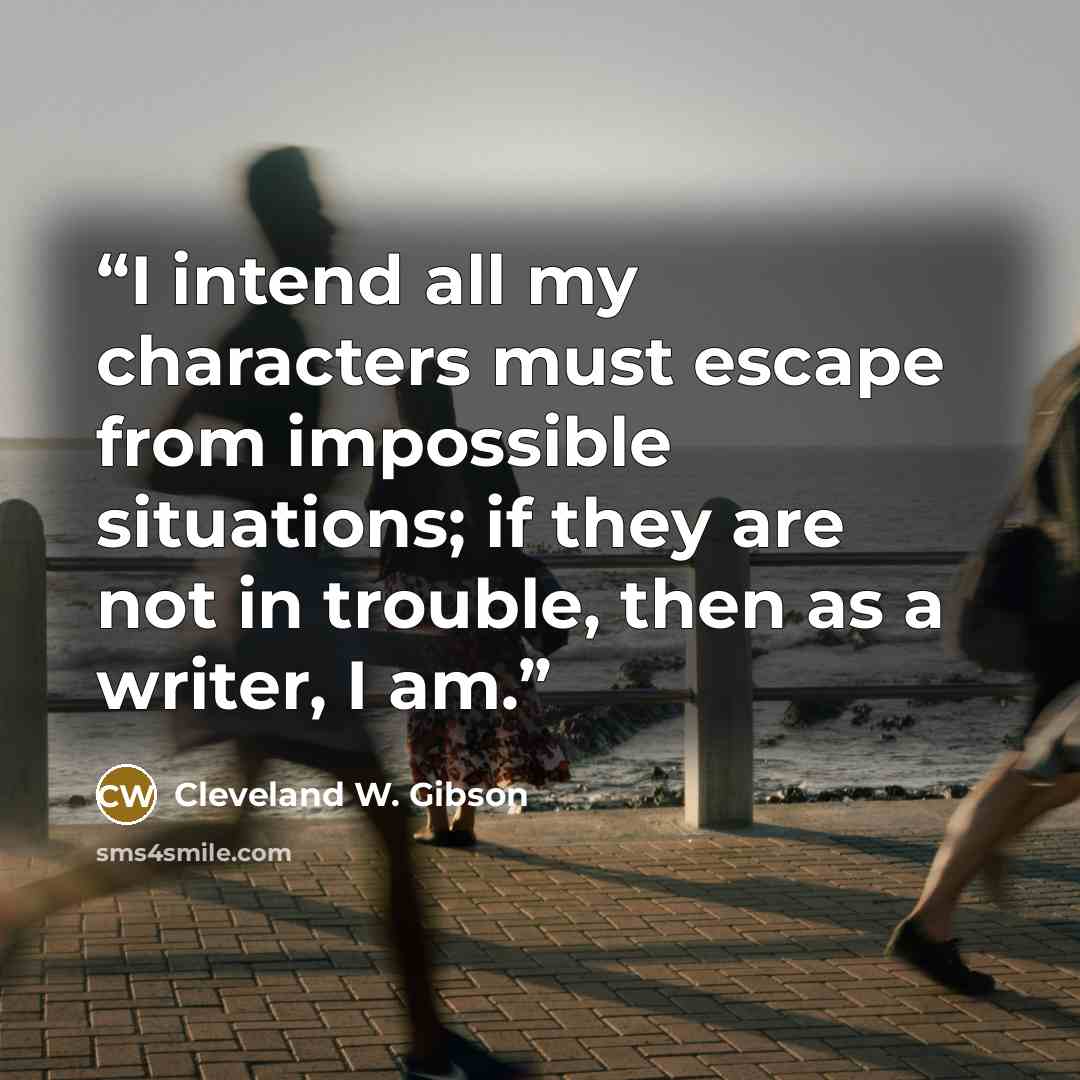 “I intend all my characters must escape from impossible situations; if they are not in trouble, then as a writer, I am.” quote by Cleveland W. Gibson