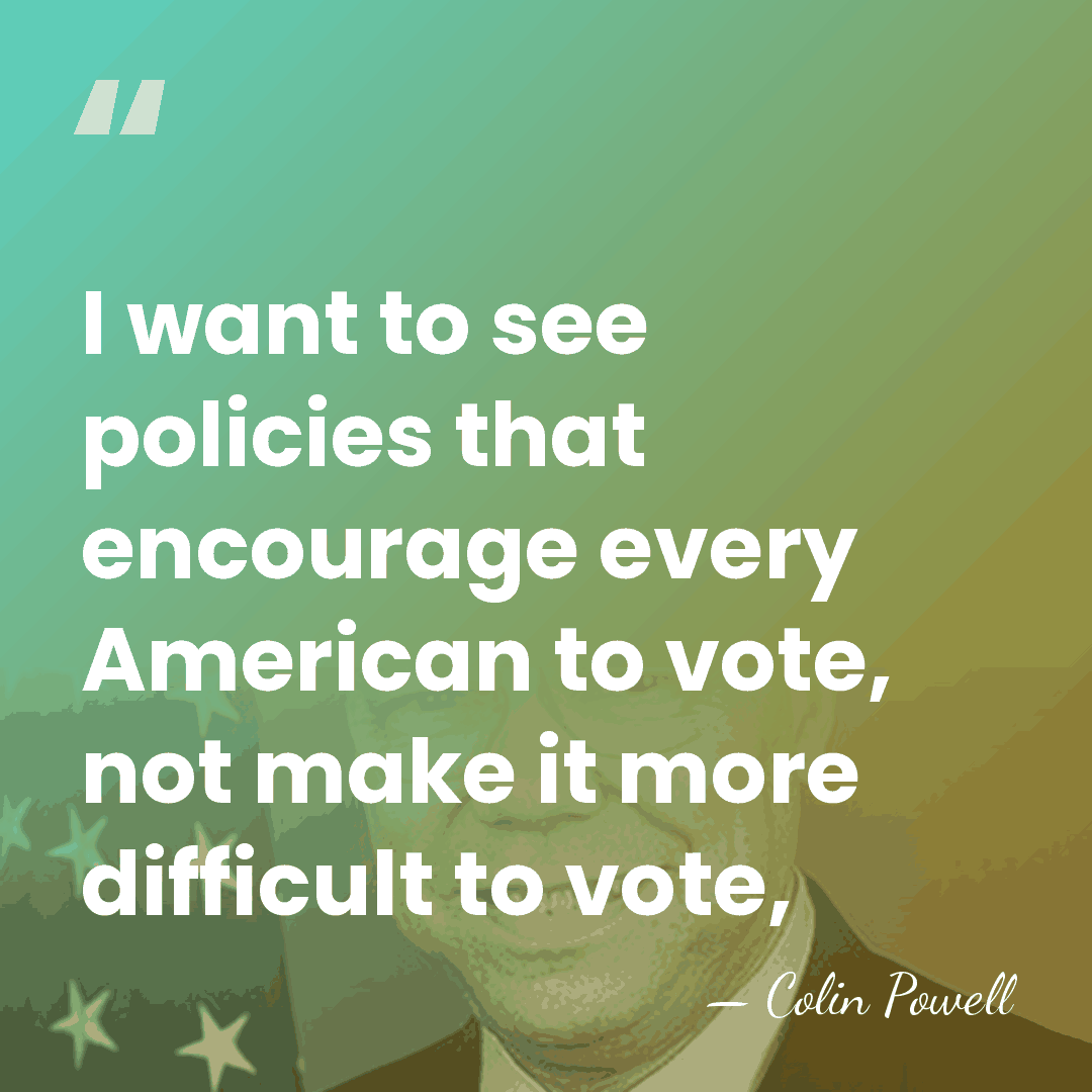 I want to see policies that encourage every American to vote, not&hellip; - Colin Powell