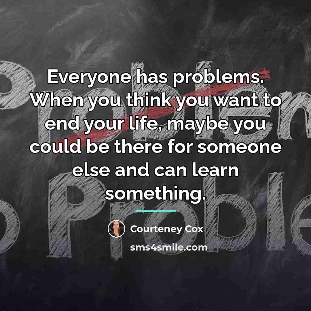 “Everyone has problems. When you think you want to end…” quote by Courteney Cox