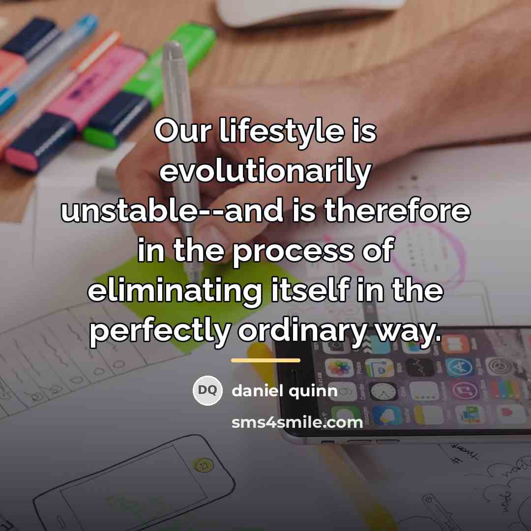 “Our lifestyle is evolutionarily unstable--and is therefore in the process…” quote by Daniel Quinn