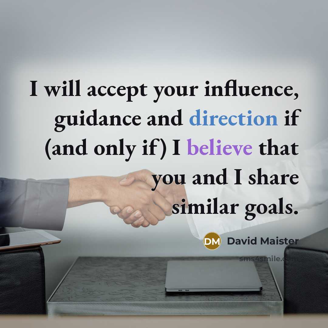 “I will accept your influence, guidance and direction if (and only if) I believe that you and I share similar goals.” quote by David Maister
