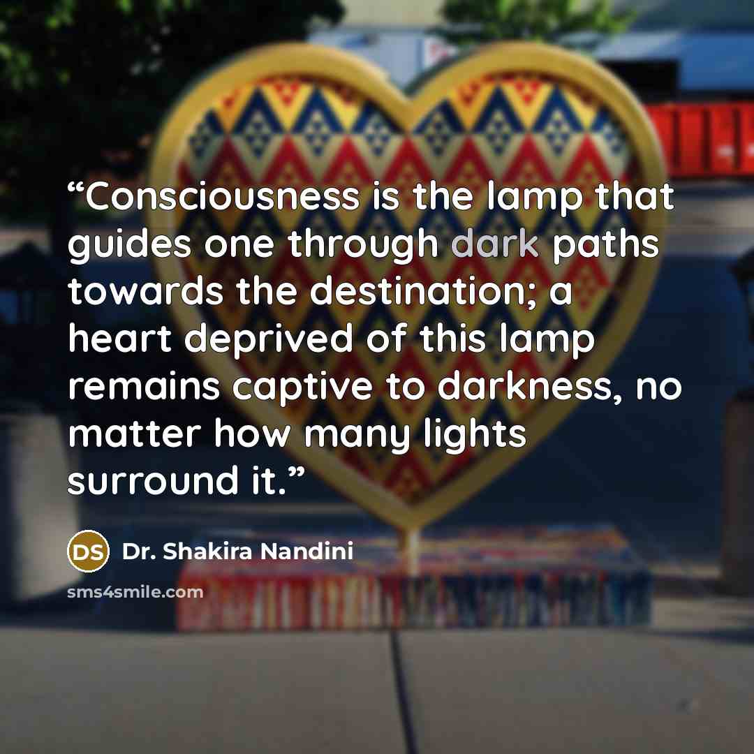 “Consciousness is the lamp that guides one through dark paths towards the destination; a heart deprived of this lamp remains captive to darkness, no matter how many lights surround it.” quote by Dr. Shakira Nandini