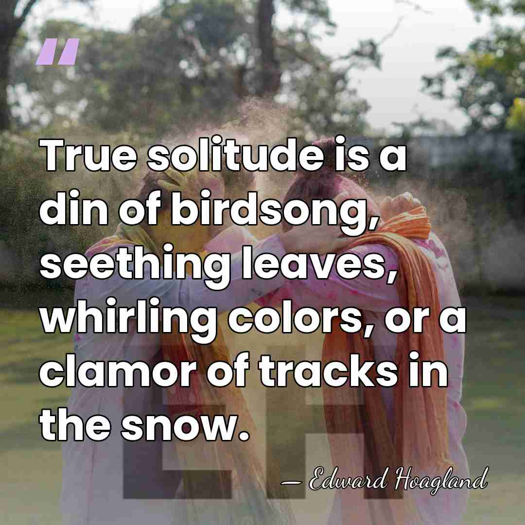 True solitude is a din of birdsong, seething leaves, whirling colors, or&hellip; - Edward Hoagland