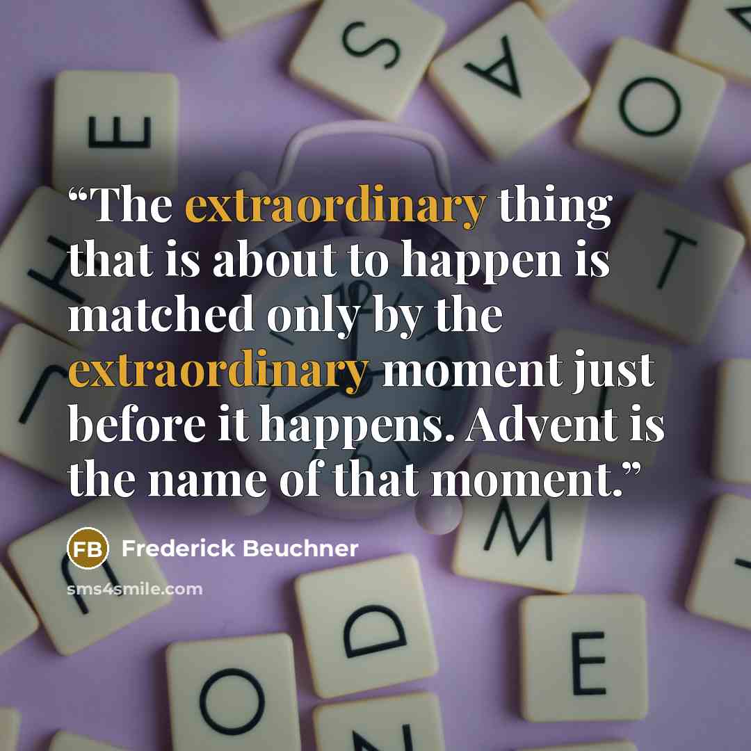 “The extraordinary thing that is about to happen is matched only by the extraordinary moment just before it happens. Advent is the name of that moment.” quote by Frederick Beuchner