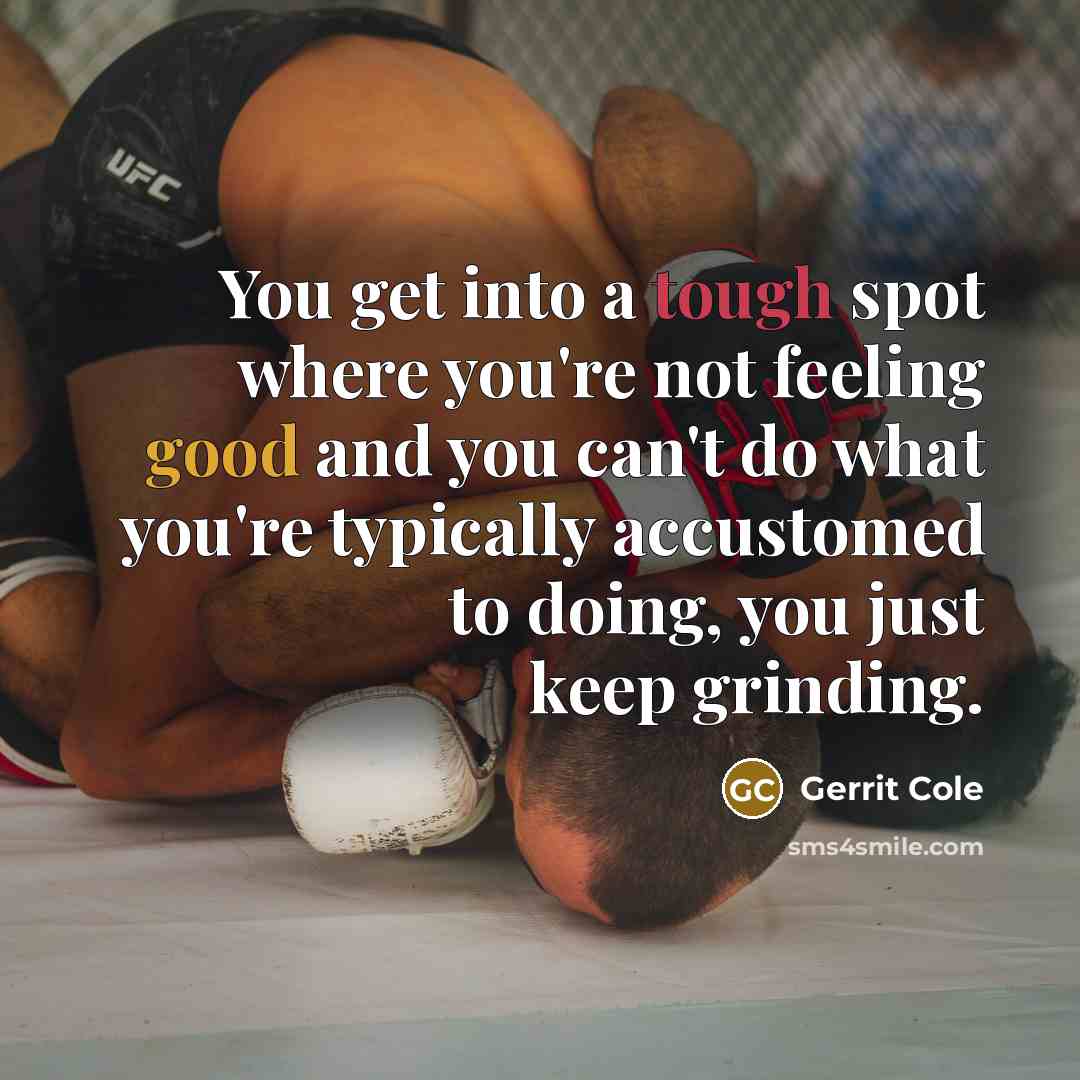 “You get into a tough spot where you're not feeling good and you can't do what you're typically accustomed to doing, you just keep grinding.” quote by Gerrit Cole