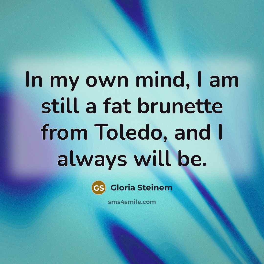 “In my own mind, I am still a fat brunette…” quote by Gloria Steinem