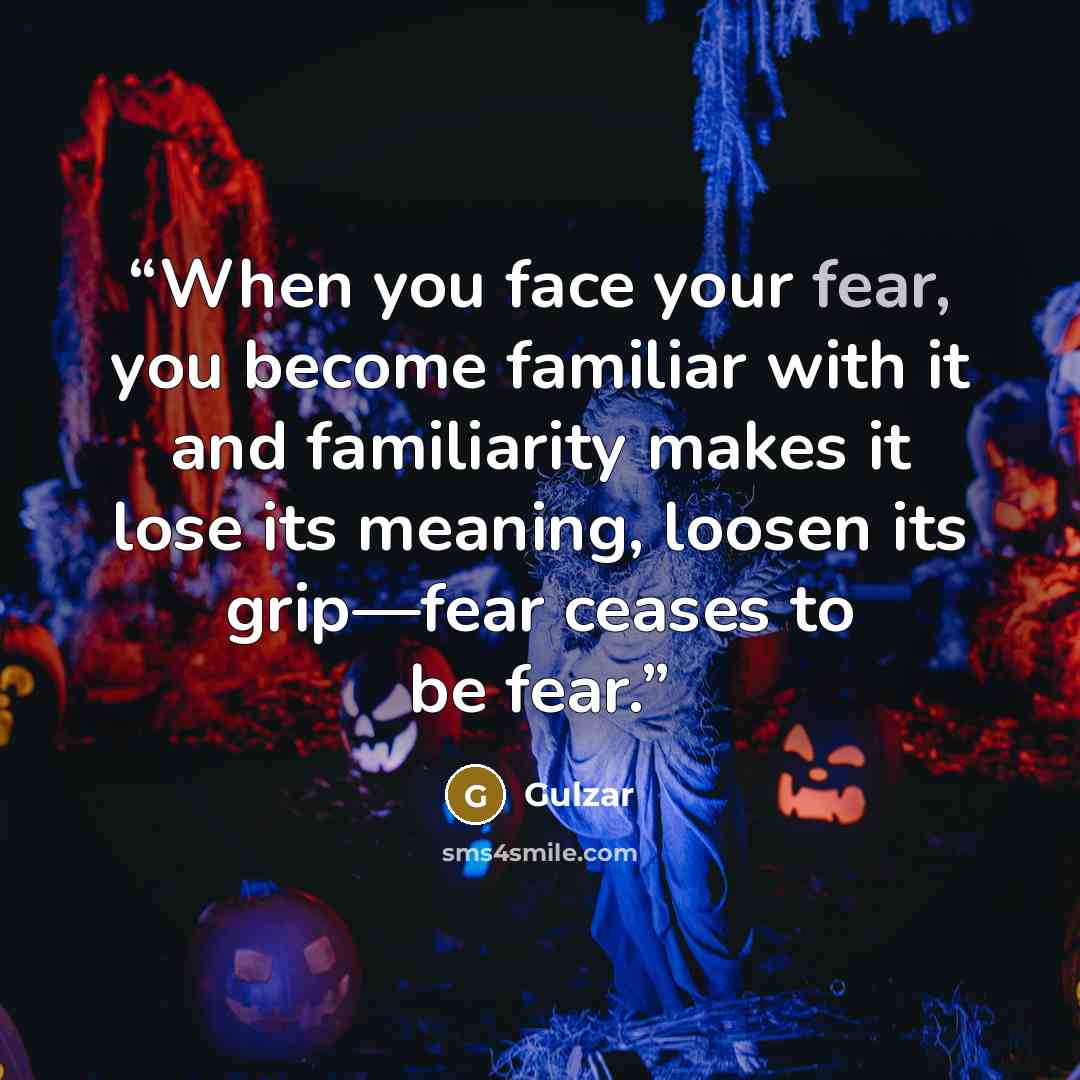 “When you face your fear, you become familiar with it and familiarity makes it lose its meaning, loosen its grip—fear ceases to be fear.” quote by Gulzar