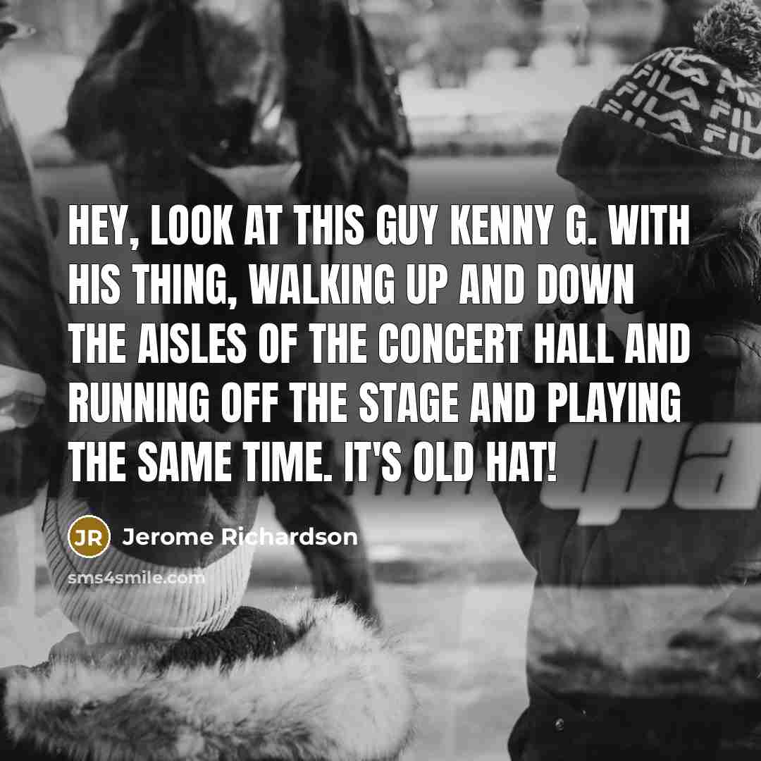 “Hey, look at this guy Kenny G. with his thing, walking up and down the aisles of the concert hall and running off the stage and playing the same time. It's old hat!” quote by Jerome Richardson