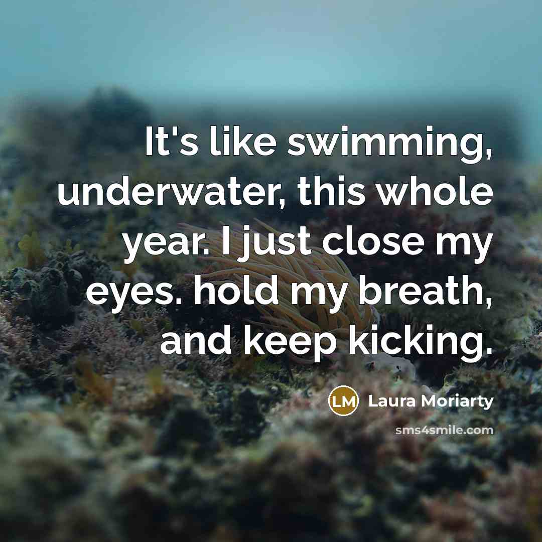 “It's like swimming, underwater, this whole year. I just close…” quote by Laura Moriarty