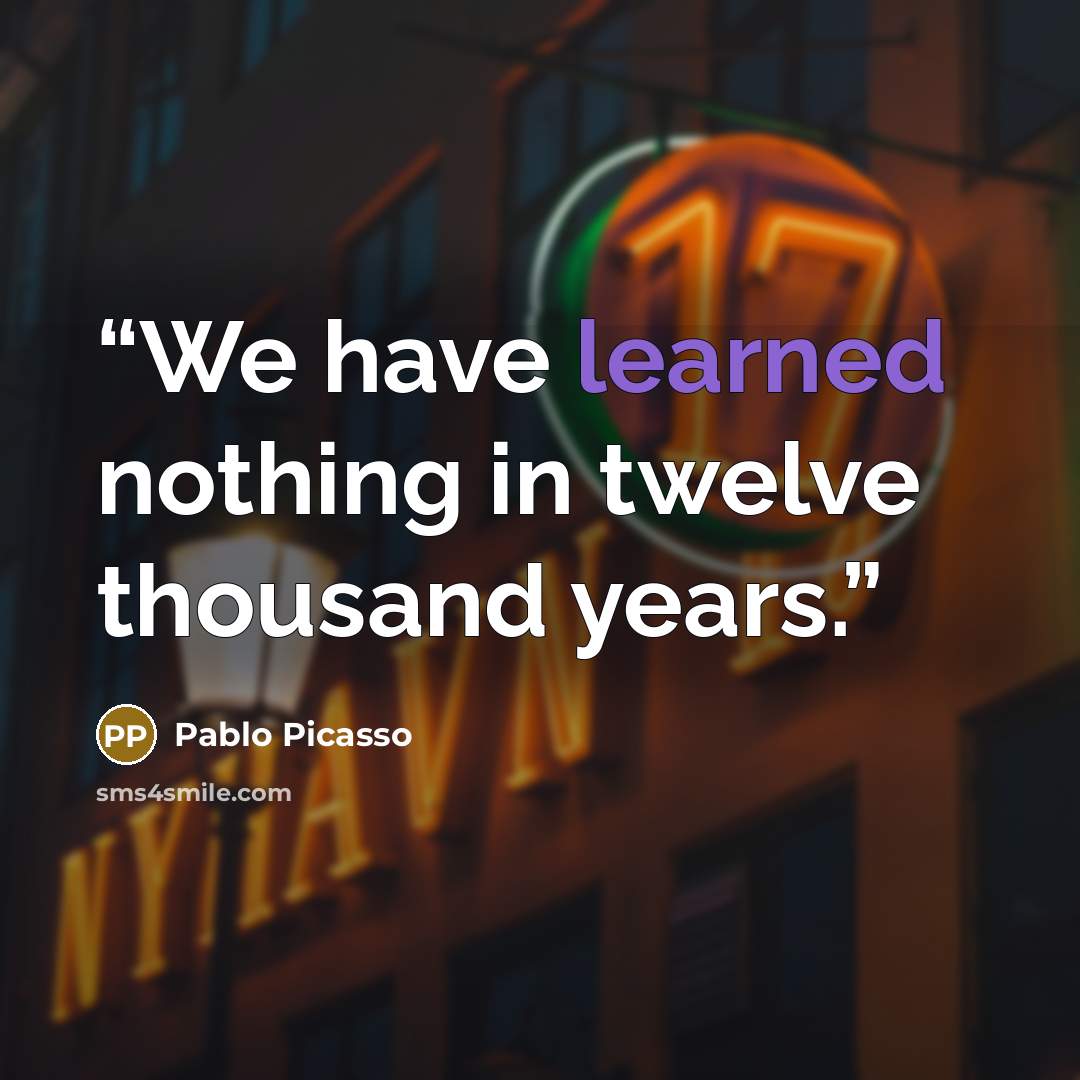 “We have learned nothing in twelve thousand years.” quote by Pablo Picasso