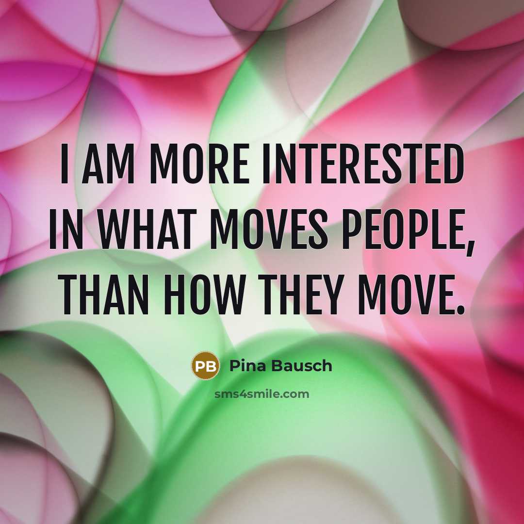 “I am more interested in what moves people, than how…” quote by Pina Bausch
