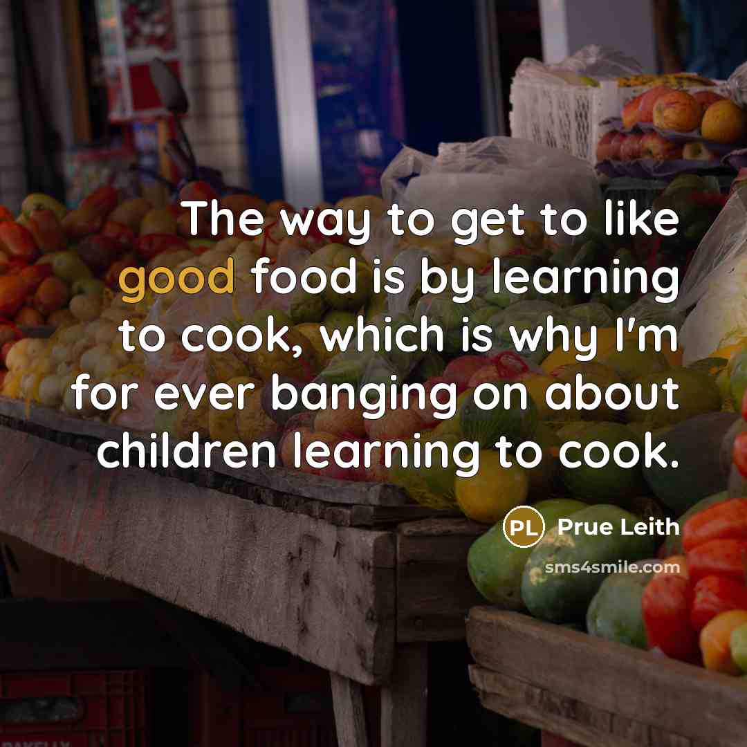 “The way to get to like good food is by…” quote by Prue Leith
