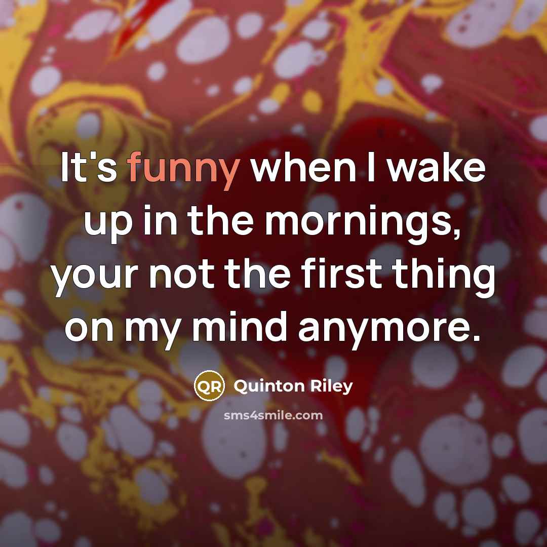 “It's funny when I wake up in the mornings, your not the first thing on my mind anymore.” quote by Quinton Riley