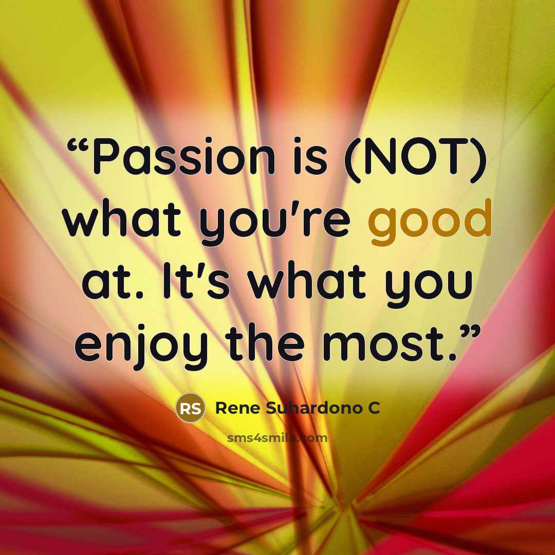 “Passion is (NOT) what you're good at. It's what you enjoy the most.” quote by Rene Suhardono C