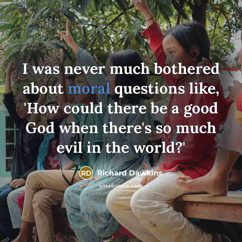 “I was never much bothered about moral questions like, 'How…” quote by Richard Dawkins