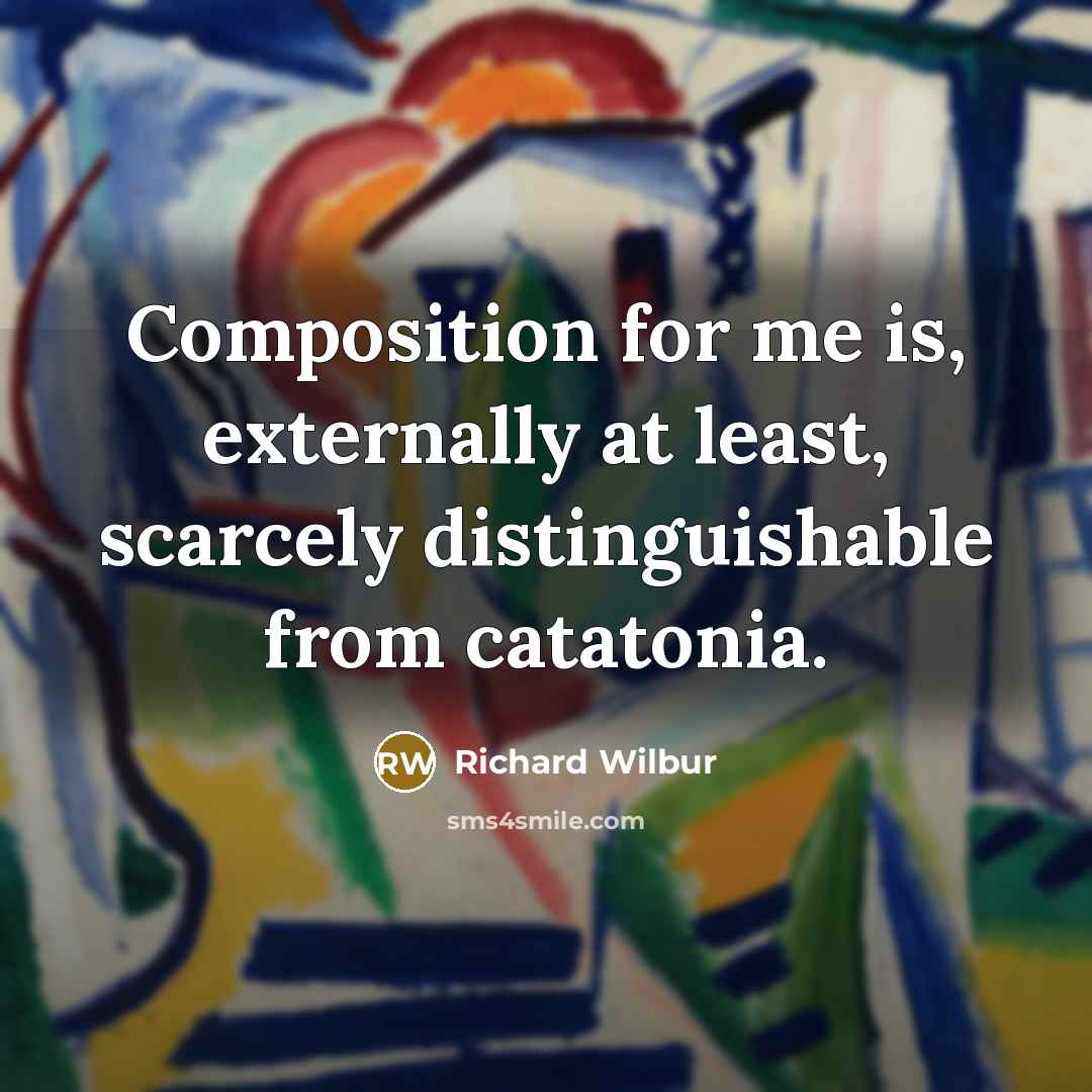 “Composition for me is, externally at least, scarcely distinguishable from…” quote by Richard Wilbur