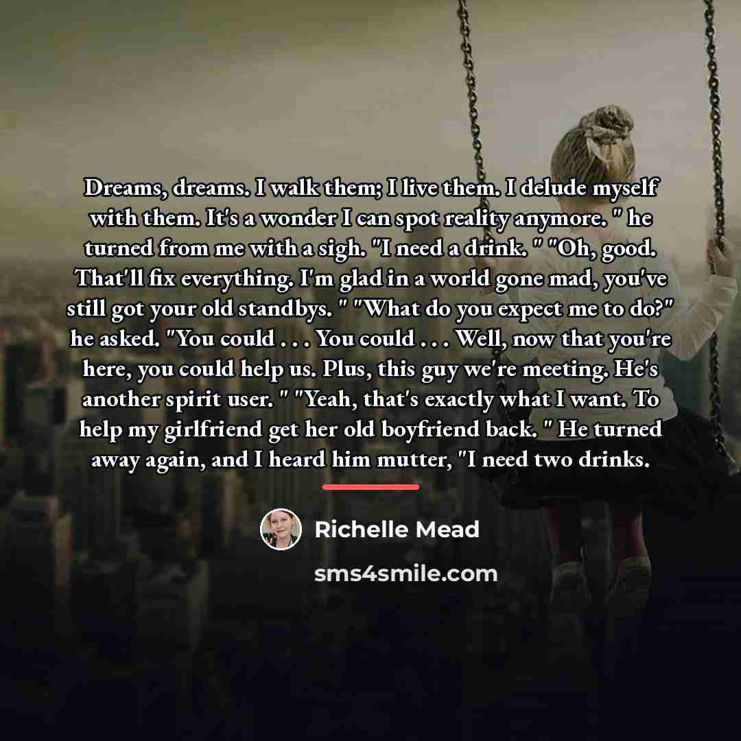 “Dreams, dreams. I walk them; I live them. I delude…” quote by Richelle Mead