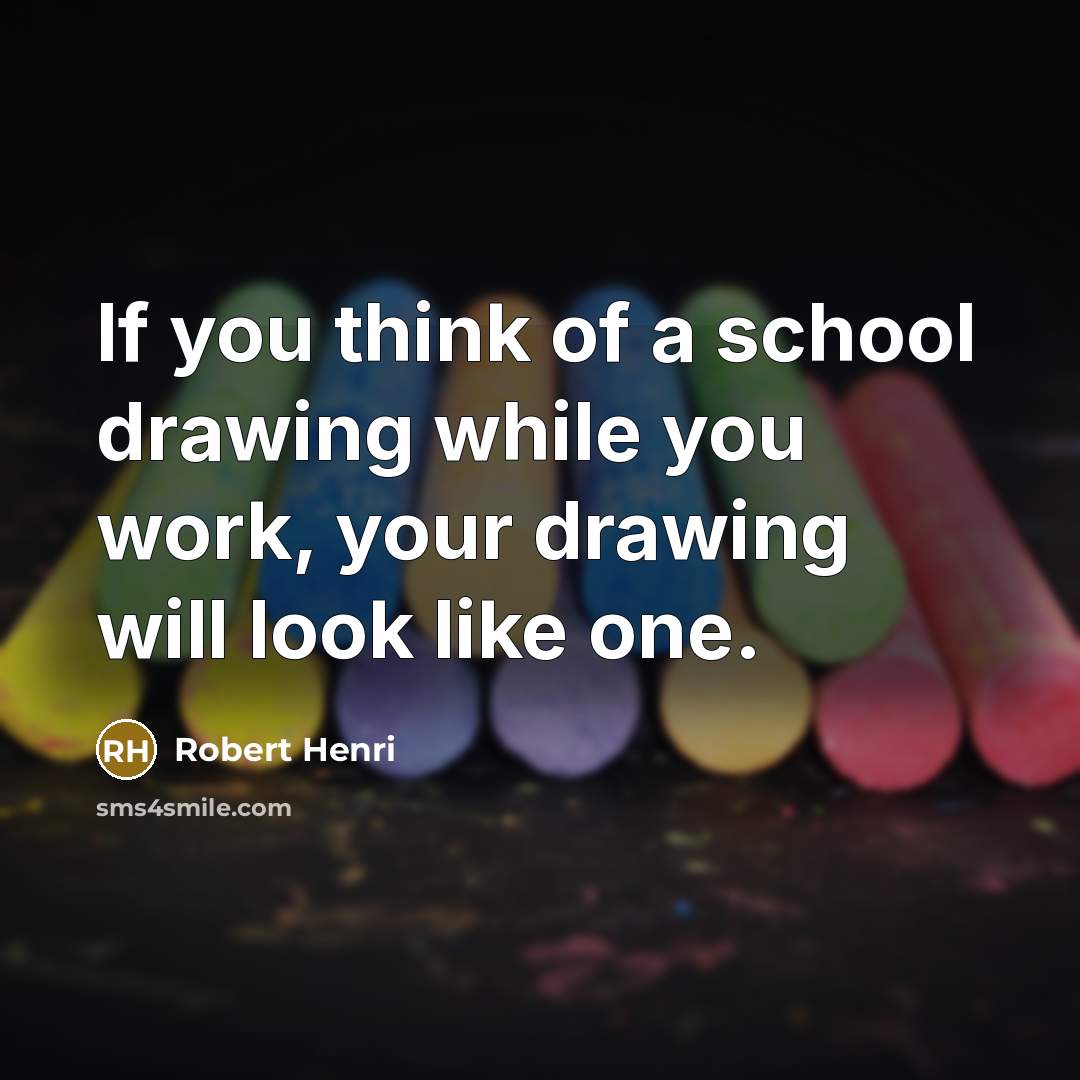 “If you think of a school drawing while you work, your drawing will look like one.” quote by Robert Henri