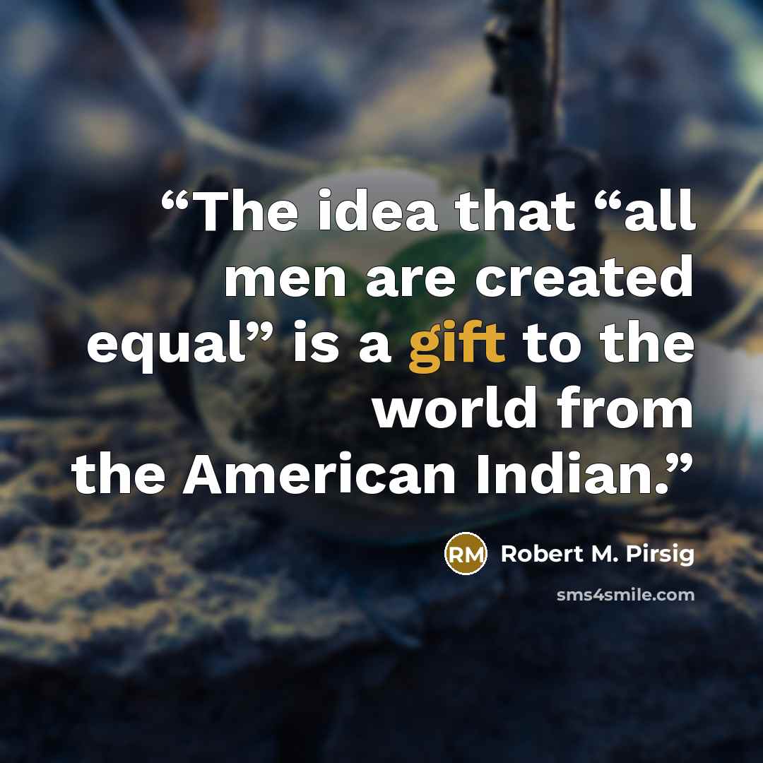 “The idea that “all men are created equal” is a gift to the world from the American Indian.” quote by Robert M. Pirsig