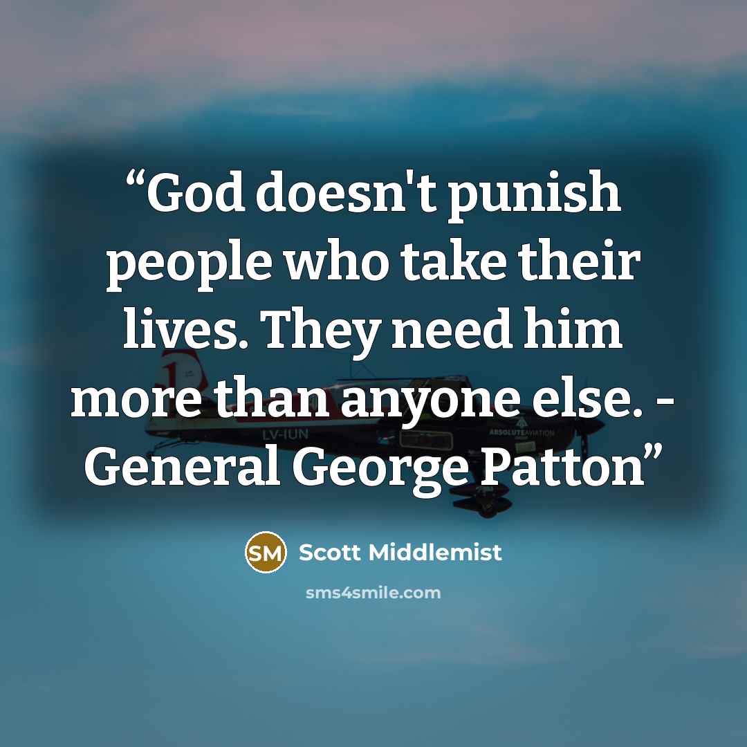 “God doesn't punish people who take their lives. They need him more than anyone else. - General George Patton” quote by Scott Middlemist