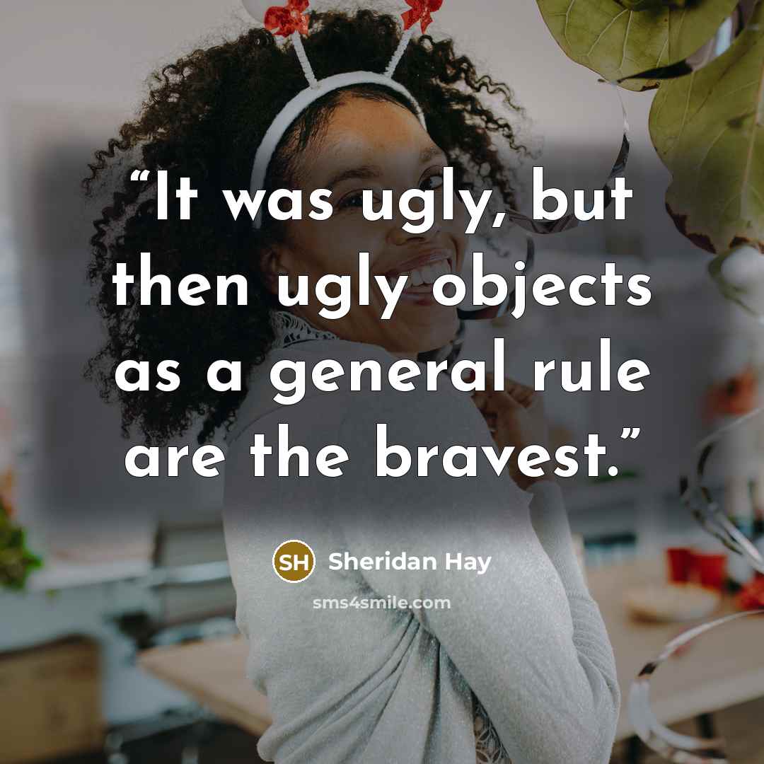 “It was ugly, but then ugly objects as a general rule are the bravest.” quote by Sheridan Hay
