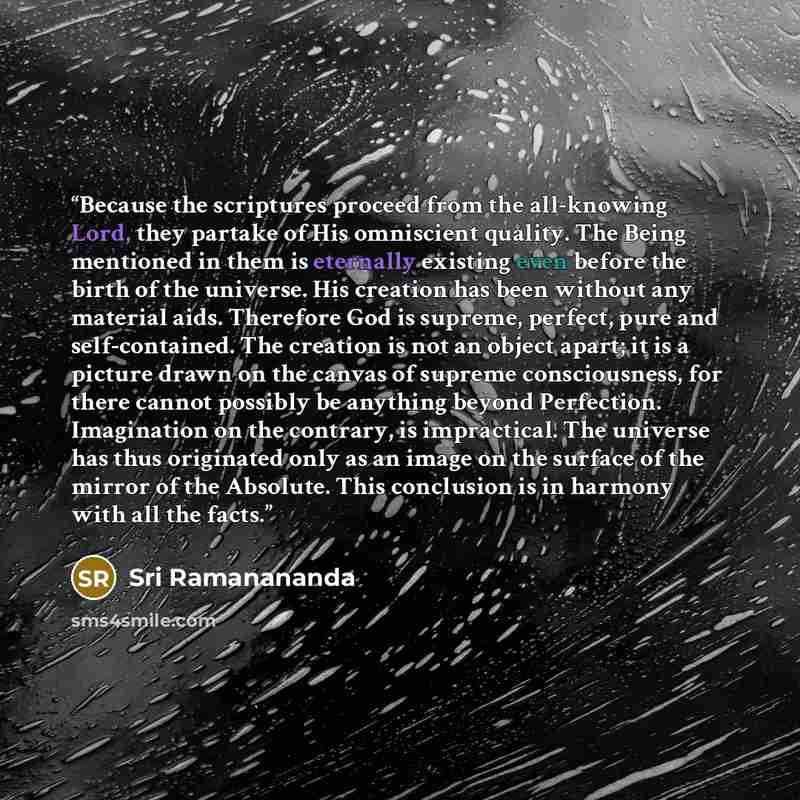 “Because the scriptures proceed from the all-knowing Lord, they partake of His omniscient quality. The Being mentioned in them is eternally existing even before the birth of the universe. His creation has been without any material aids. Therefore God is supreme, perfect, pure and self-contained…” quote by Sri Ramanananda