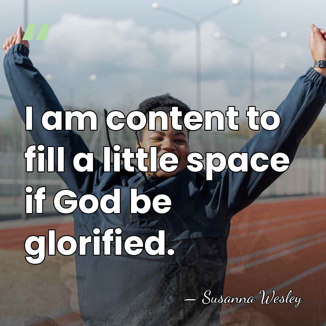 I am content to fill a little space if God be glorified. - Susanna Wesley