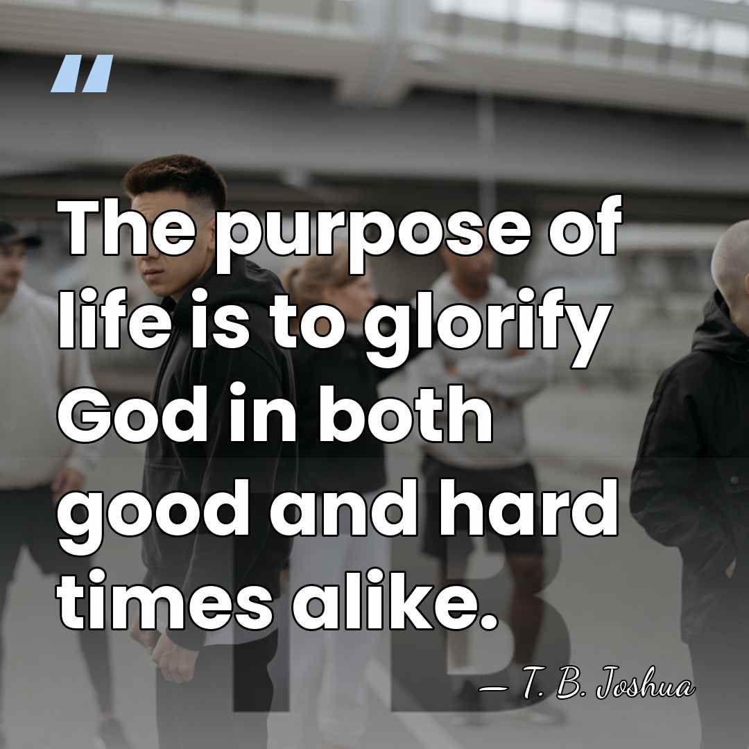The purpose of life is to glorify God in both good and&hellip; - T. B. Joshua