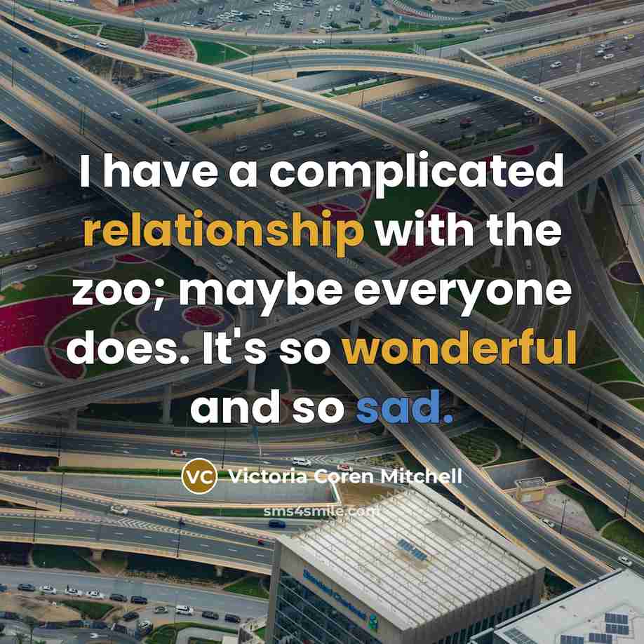“I have a complicated relationship with the zoo; maybe everyone does. It's so wonderful and so sad.” quote by Victoria Coren Mitchell