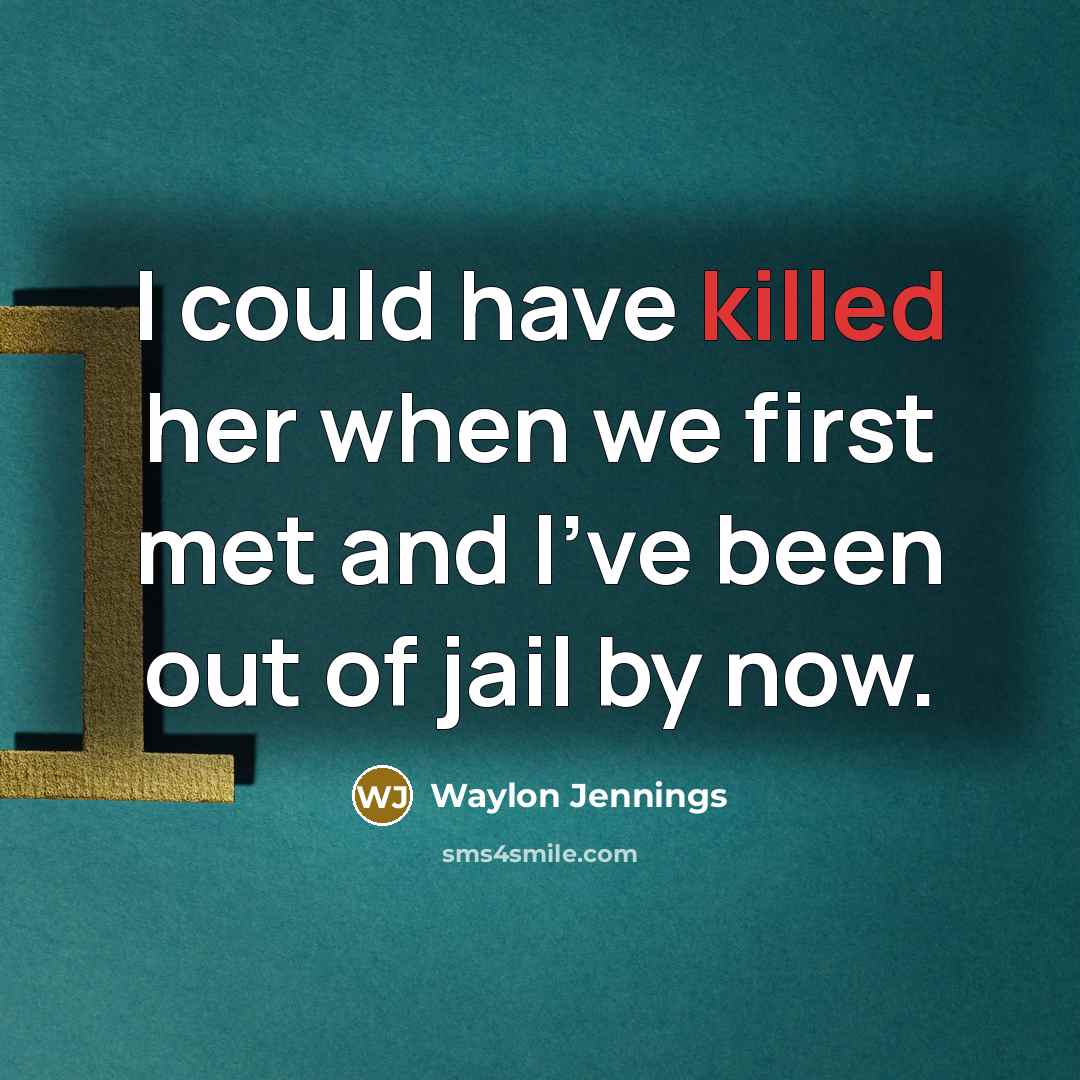 “I could have killed her when we first met and…” quote by Waylon Jennings