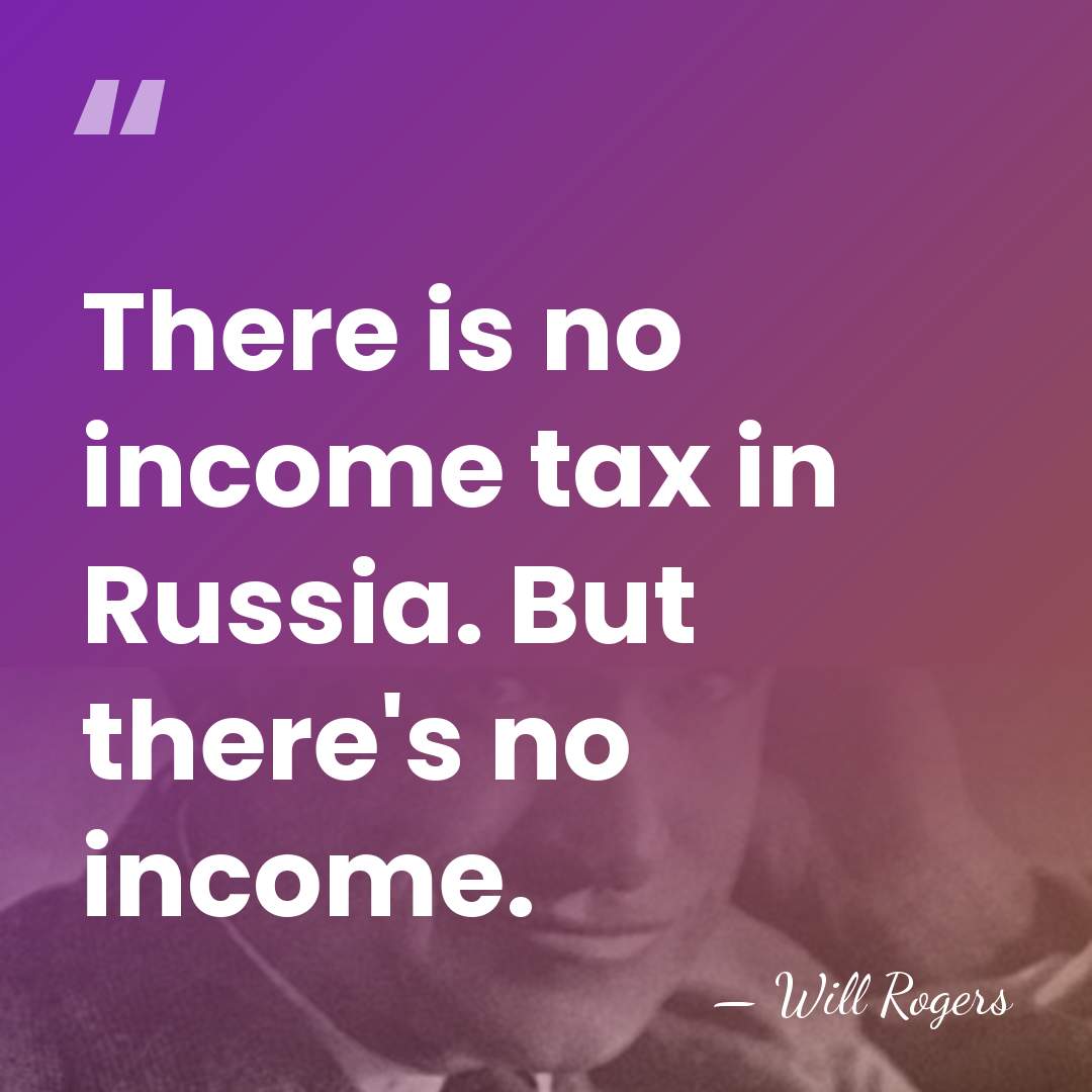 There is no income tax in Russia. But there's no income. - Will Rogers