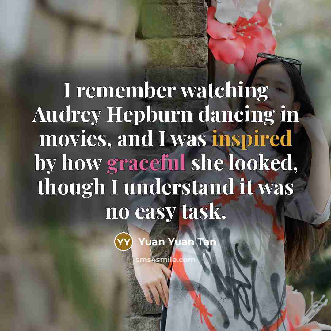 “I remember watching Audrey Hepburn dancing in movies, and I was inspired by how graceful she looked, though I understand it was no easy task.” quote by Yuan Yuan Tan