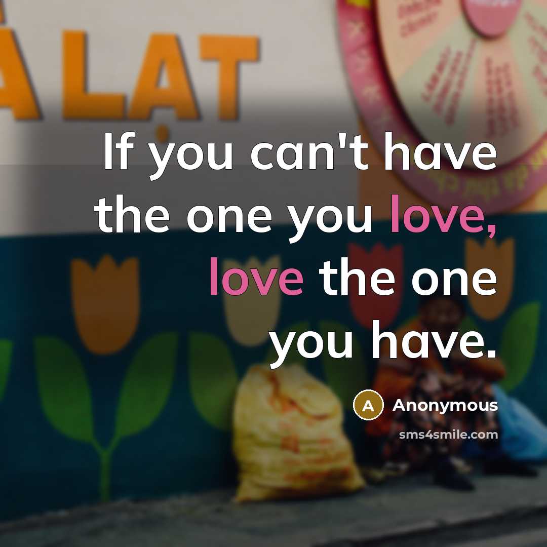 “If you can't have the one you love, love the…” quote by Anonymous