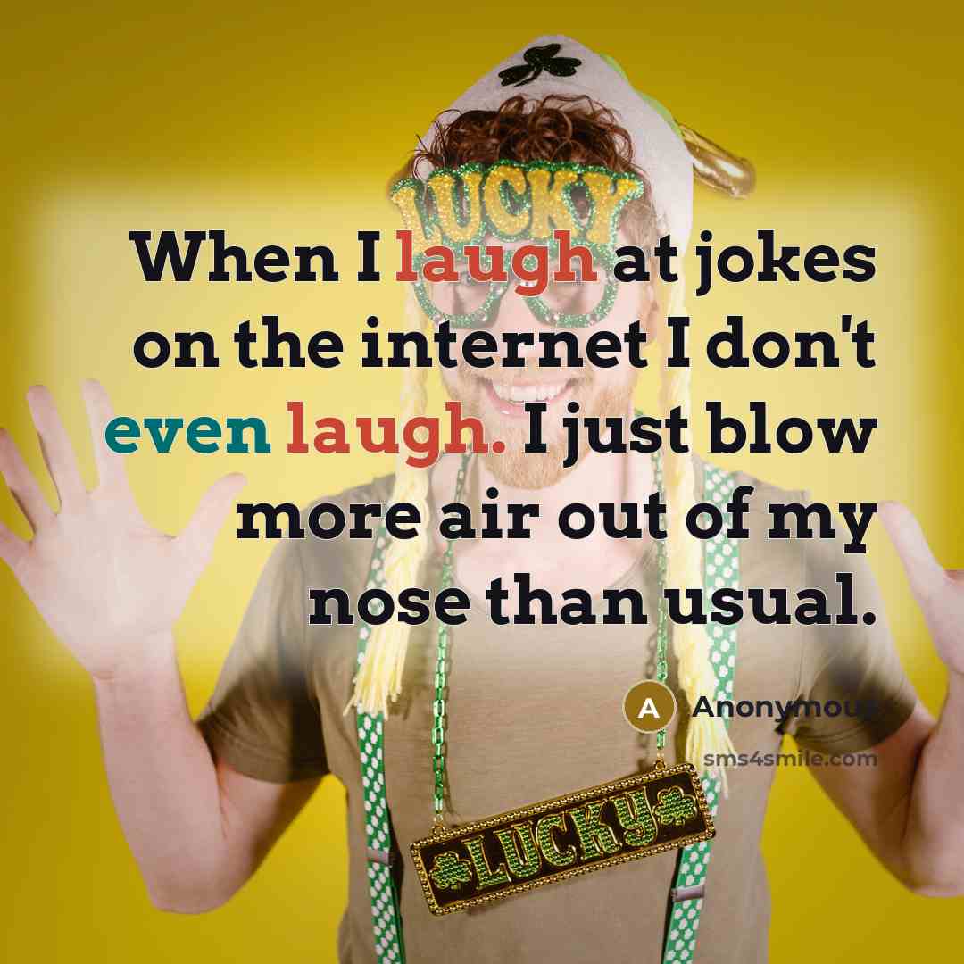 “When I laugh at jokes on the internet I don't even laugh. I just blow more air out of my nose than usual.” quote by Anonymous