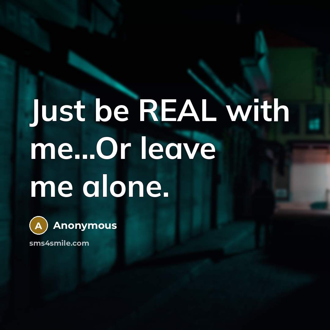“Just be REAL with me...Or leave me alone.” quote by Anonymous
