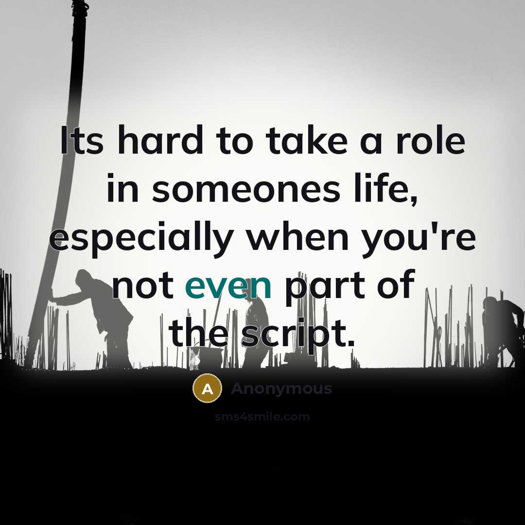 “Its hard to take a role in someones life, especially when you're not even part of the script.” quote by Anonymous